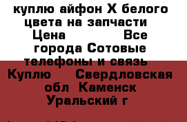 куплю айфон Х белого цвета на запчасти › Цена ­ 10 000 - Все города Сотовые телефоны и связь » Куплю   . Свердловская обл.,Каменск-Уральский г.